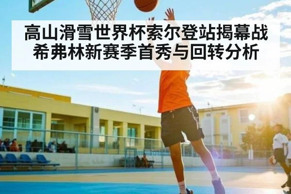高山滑雪世界杯索尔登站揭幕战希弗林新赛季首秀与回转分析