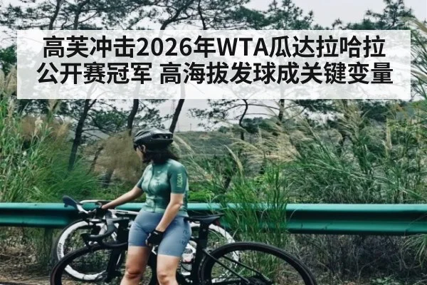 高芙冲击2026年WTA瓜达拉哈拉公开赛冠军 高海拔发球成关键变量
