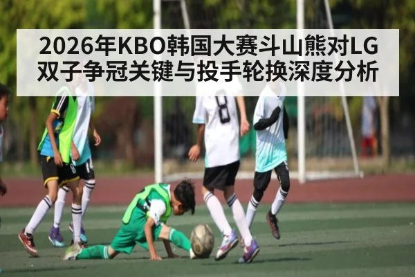 2026年KBO韩国大赛斗山熊对LG双子争冠关键与投手轮换深度分析
