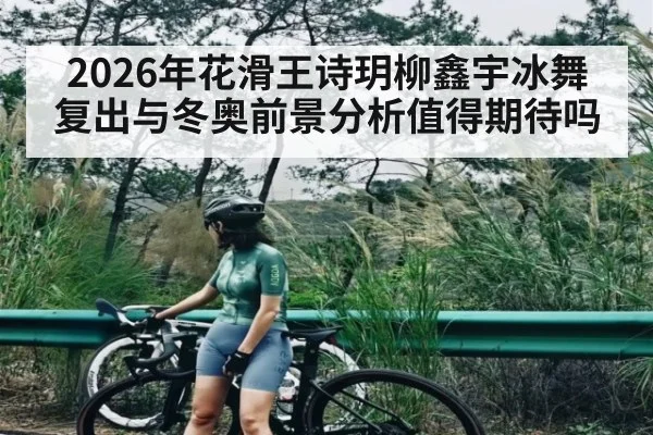 2026年花滑王诗玥柳鑫宇冰舞复出与冬奥前景分析值得期待吗